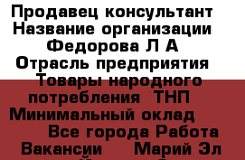 Продавец-консультант › Название организации ­ Федорова Л.А › Отрасль предприятия ­ Товары народного потребления (ТНП) › Минимальный оклад ­ 15 000 - Все города Работа » Вакансии   . Марий Эл респ.,Йошкар-Ола г.